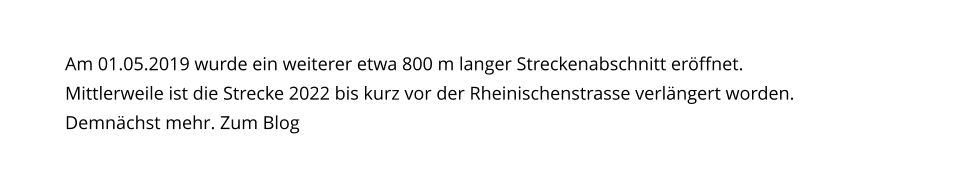 Am 01.05.2019 wurde ein weiterer etwa 800 m langer Streckenabschnitt eröffnet.Mittlerweile ist die Strecke 2022 bis kurz vor der Rheinischenstrasse verlängert worden.Demnächst mehr. Zum Blog